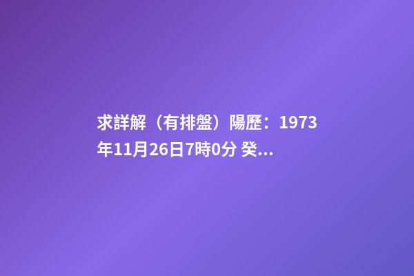 求詳解（有排盤）陽歷：1973年11月26日7時0分 癸丑年(桑松木)十一月初二日辰時 八字排盤-第1張-觀點-玄機派